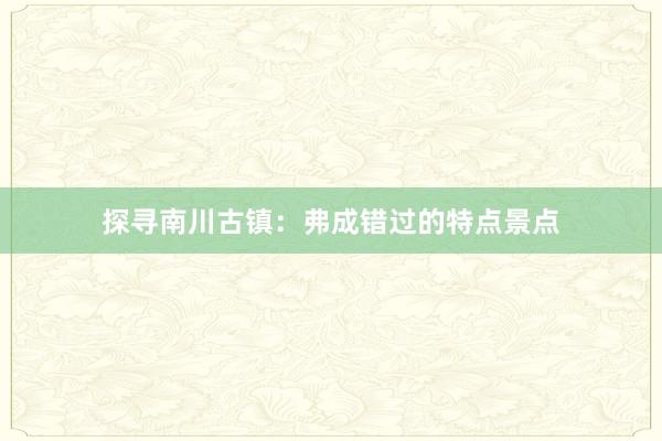 探寻南川古镇：弗成错过的特点景点