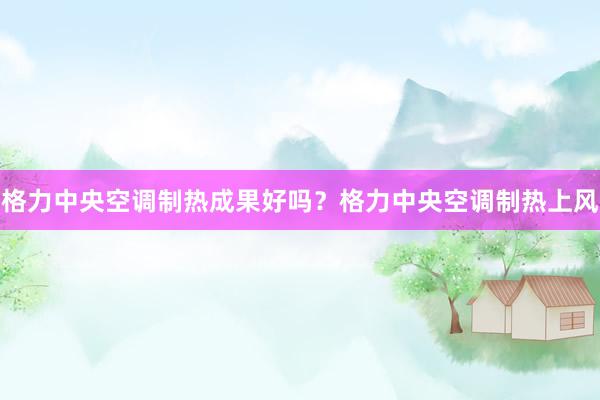 格力中央空调制热成果好吗？格力中央空调制热上风