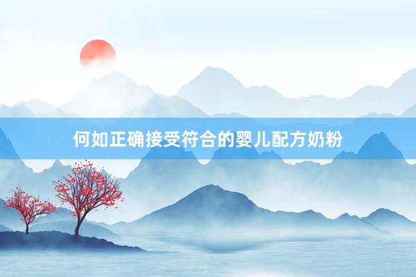 何如正确接受符合的婴儿配方奶粉