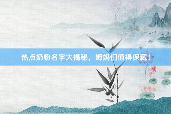 热点奶粉名字大揭秘，姆妈们值得保藏！