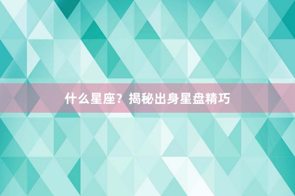 什么星座？揭秘出身星盘精巧