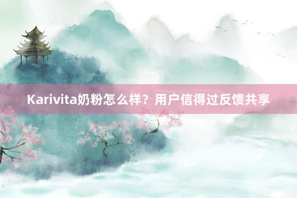 Karivita奶粉怎么样？用户信得过反馈共享