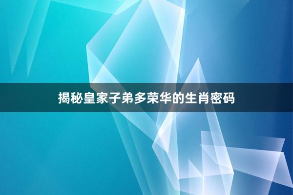 揭秘皇家子弟多荣华的生肖密码