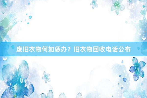 废旧衣物何如惩办？旧衣物回收电话公布