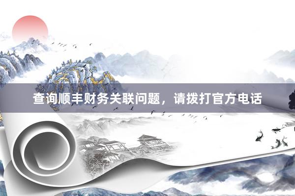查询顺丰财务关联问题，请拨打官方电话