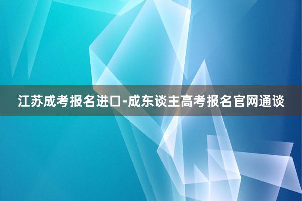 江苏成考报名进口-成东谈主高考报名官网通谈