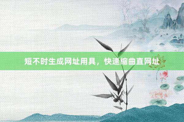 短不时生成网址用具，快速缩曲直网址