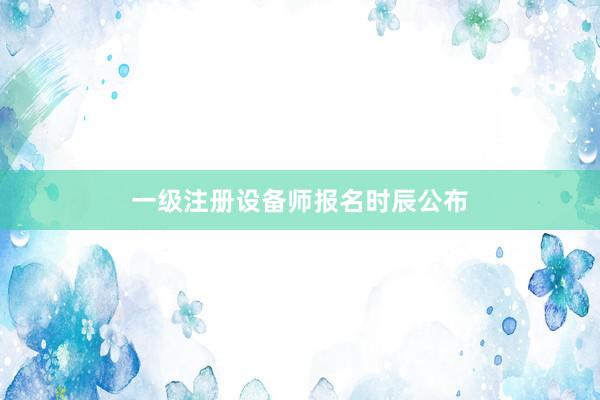 一级注册设备师报名时辰公布
