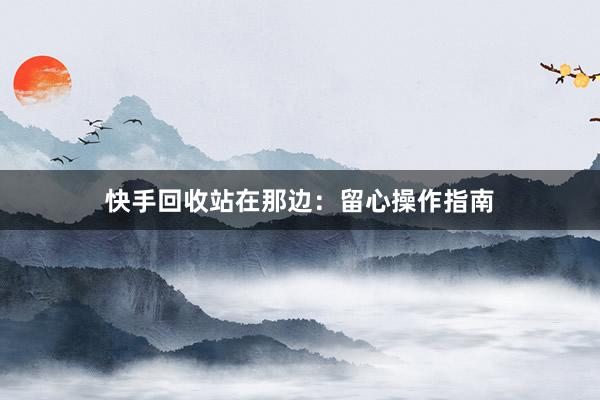 快手回收站在那边：留心操作指南
