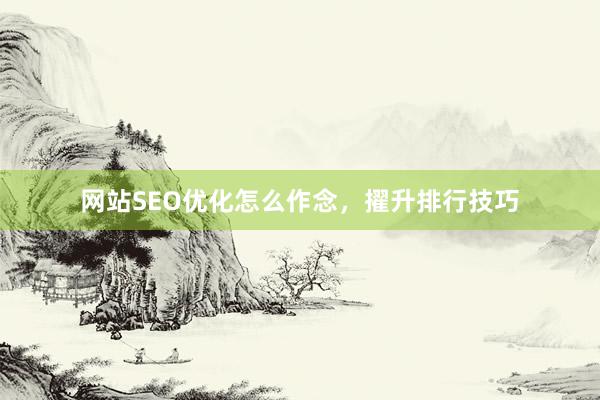 网站SEO优化怎么作念，擢升排行技巧