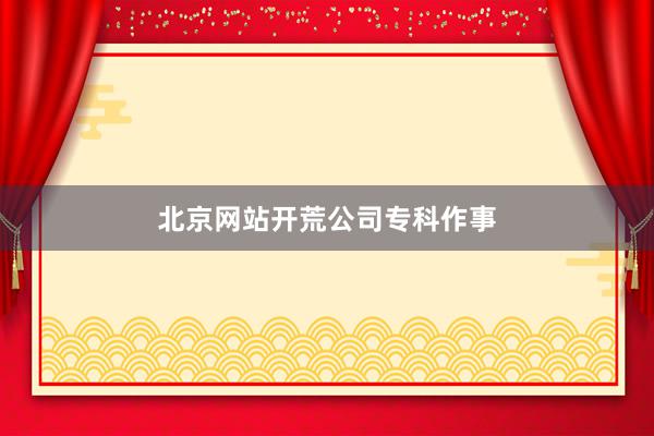 北京网站开荒公司专科作事
