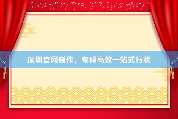 深圳官网制作，专科高效一站式行状