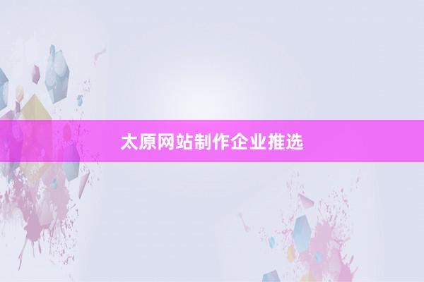 太原网站制作企业推选