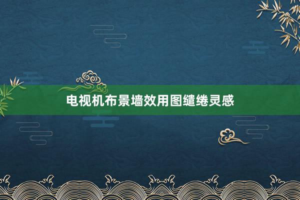 电视机布景墙效用图缱绻灵感