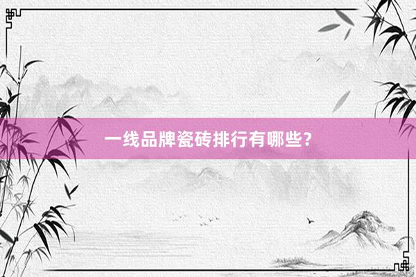 一线品牌瓷砖排行有哪些？
