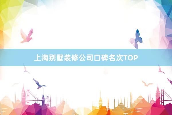 上海别墅装修公司口碑名次TOP