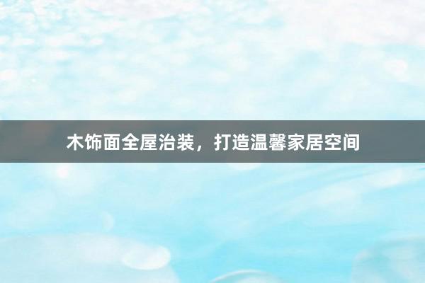 木饰面全屋治装，打造温馨家居空间