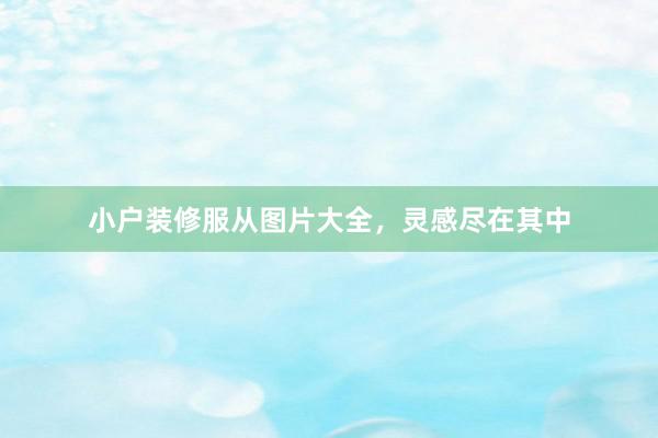 小户装修服从图片大全，灵感尽在其中