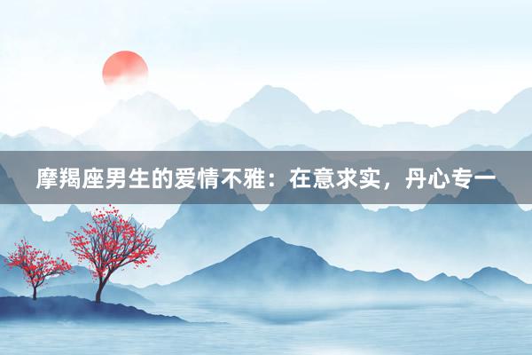 摩羯座男生的爱情不雅：在意求实，丹心专一