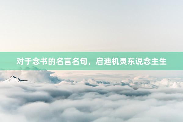 对于念书的名言名句，启迪机灵东说念主生