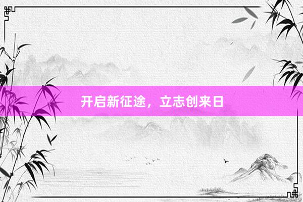 开启新征途，立志创来日