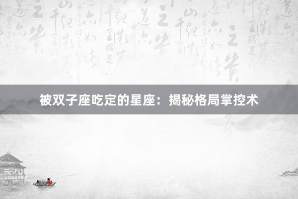 被双子座吃定的星座：揭秘格局掌控术